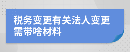 税务变更有关法人变更需带啥材料