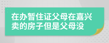 在办暂住证父母在嘉兴卖的房子但是父母没