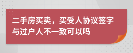 二手房买卖，买受人协议签字与过户人不一致可以吗