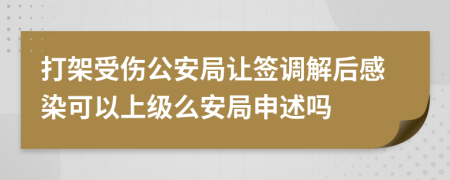 打架受伤公安局让签调解后感染可以上级么安局申述吗