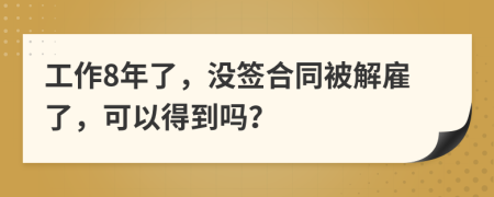 工作8年了，没签合同被解雇了，可以得到吗？