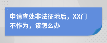 申请查处非法征地后，XX门不作为，该怎么办