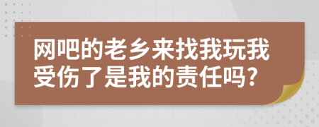 网吧的老乡来找我玩我受伤了是我的责任吗?