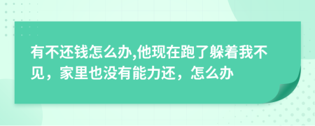 有不还钱怎么办,他现在跑了躲着我不见，家里也没有能力还，怎么办