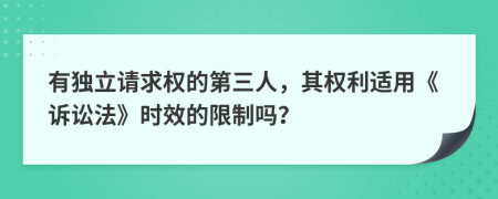 有独立请求权的第三人，其权利适用《诉讼法》时效的限制吗？