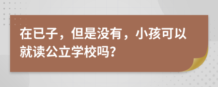 在已子，但是没有，小孩可以就读公立学校吗？