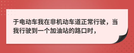 于电动车我在非机动车道正常行驶，当我行驶到一个加油站的路口时，