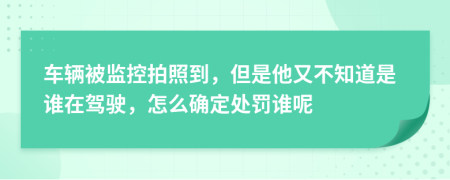 车辆被监控拍照到，但是他又不知道是谁在驾驶，怎么确定处罚谁呢