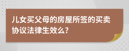 儿女买父母的房屋所签的买卖协议法律生效么?