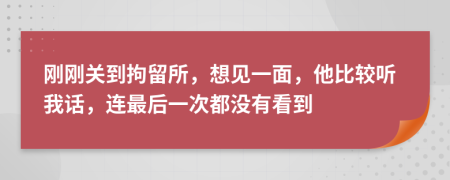 刚刚关到拘留所，想见一面，他比较听我话，连最后一次都没有看到