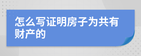 怎么写证明房子为共有财产的