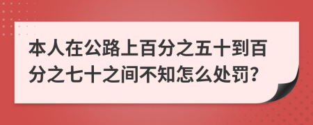 本人在公路上百分之五十到百分之七十之间不知怎么处罚？