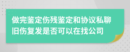 做完鉴定伤残鉴定和协议私聊旧伤复发是否可以在找公司