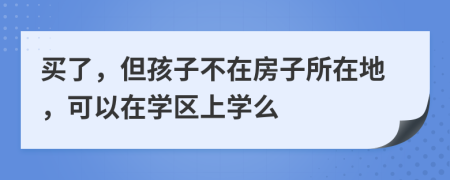 买了，但孩子不在房子所在地，可以在学区上学么