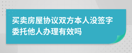 买卖房屋协议双方本人没签字委托他人办理有效吗