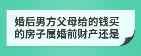 婚后男方父母给的钱买的房子属婚前财产还是