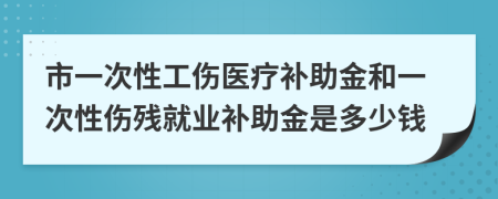 市一次性工伤医疗补助金和一次性伤残就业补助金是多少钱