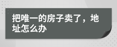 把唯一的房子卖了，地址怎么办