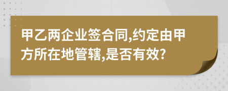 甲乙两企业签合同,约定由甲方所在地管辖,是否有效?