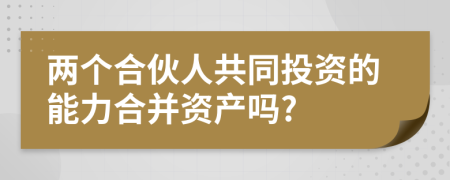 两个合伙人共同投资的能力合并资产吗?