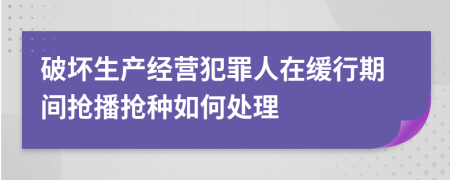 破坏生产经营犯罪人在缓行期间抢播抢种如何处理