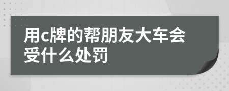 用c牌的帮朋友大车会受什么处罚