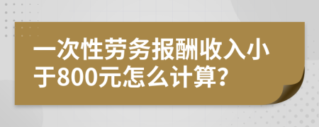 一次性劳务报酬收入小于800元怎么计算？
