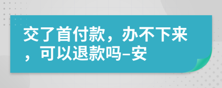 交了首付款，办不下来，可以退款吗–安