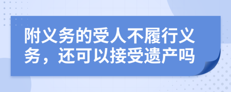 附义务的受人不履行义务，还可以接受遗产吗