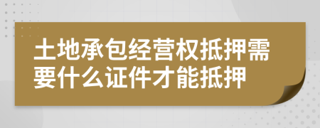 土地承包经营权抵押需要什么证件才能抵押