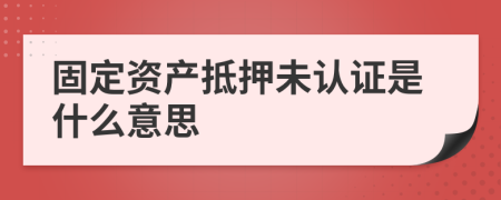 固定资产抵押未认证是什么意思