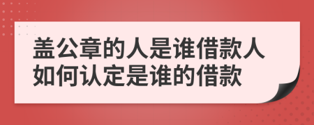 盖公章的人是谁借款人如何认定是谁的借款