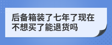 后备箱装了七年了现在不想买了能退货吗