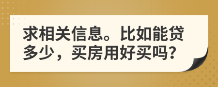 求相关信息。比如能贷多少，买房用好买吗？