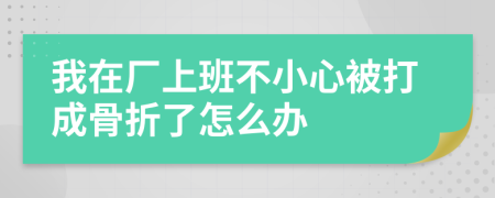 我在厂上班不小心被打成骨折了怎么办