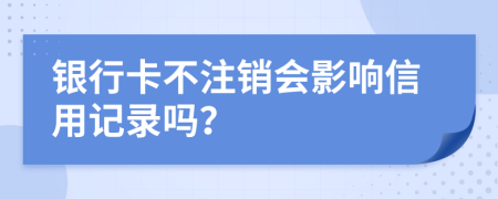 银行卡不注销会影响信用记录吗？