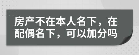 房产不在本人名下，在配偶名下，可以加分吗