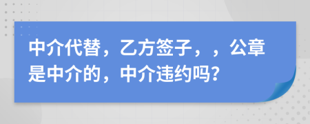 中介代替，乙方签子，，公章是中介的，中介违约吗？