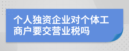 个人独资企业对个体工商户要交营业税吗