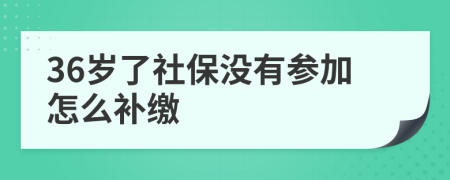 36岁了社保没有参加怎么补缴