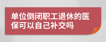 单位倒闭职工退休的医保可以自己补交吗