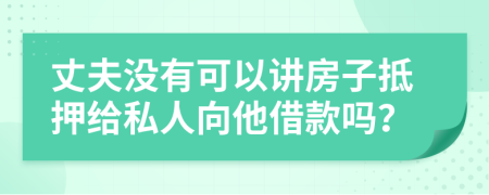 丈夫没有可以讲房子抵押给私人向他借款吗？