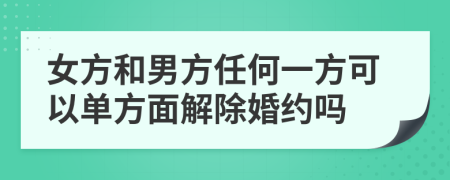 女方和男方任何一方可以单方面解除婚约吗