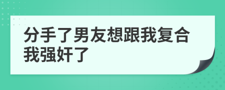 分手了男友想跟我复合我强奸了