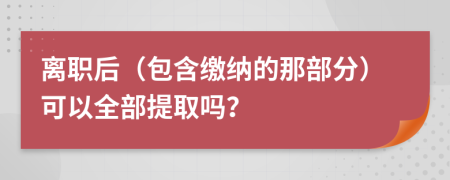 离职后（包含缴纳的那部分）可以全部提取吗？