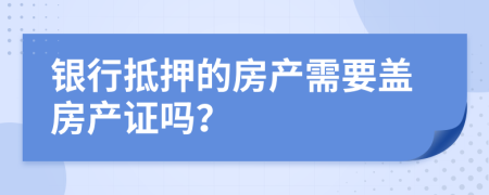 银行抵押的房产需要盖房产证吗？