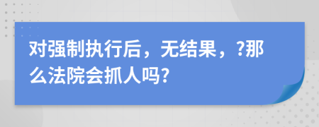 对强制执行后，无结果，?那么法院会抓人吗?