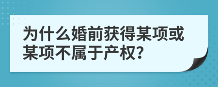 为什么婚前获得某项或某项不属于产权？