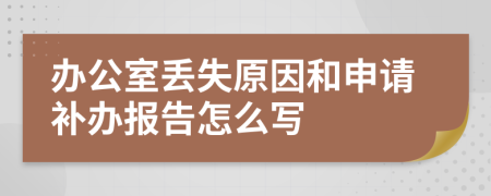 办公室丢失原因和申请补办报告怎么写