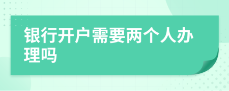 银行开户需要两个人办理吗